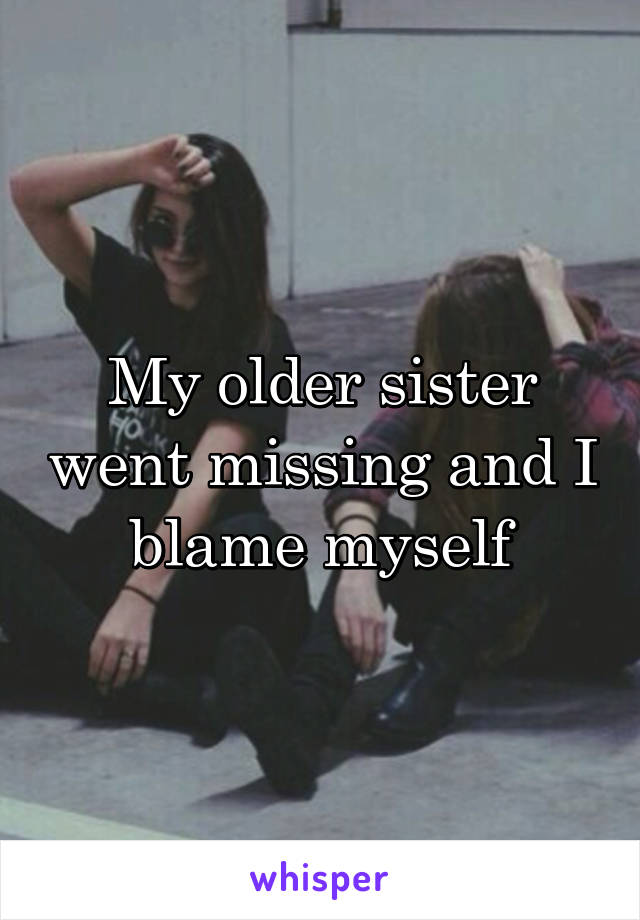 My older sister went missing and I blame myself