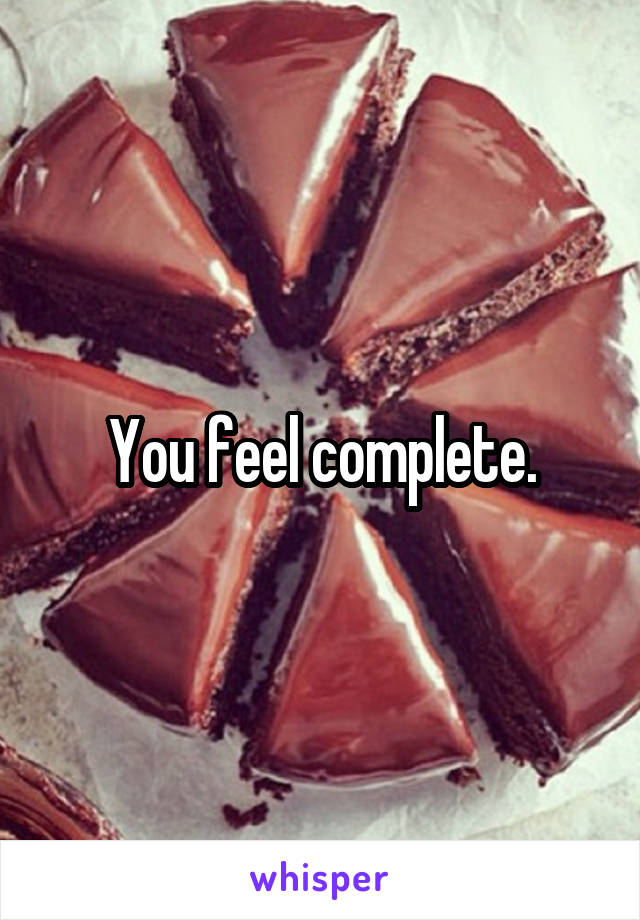You feel complete.