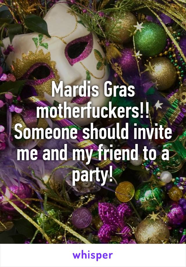 Mardis Gras motherfuckers!! Someone should invite me and my friend to a party!