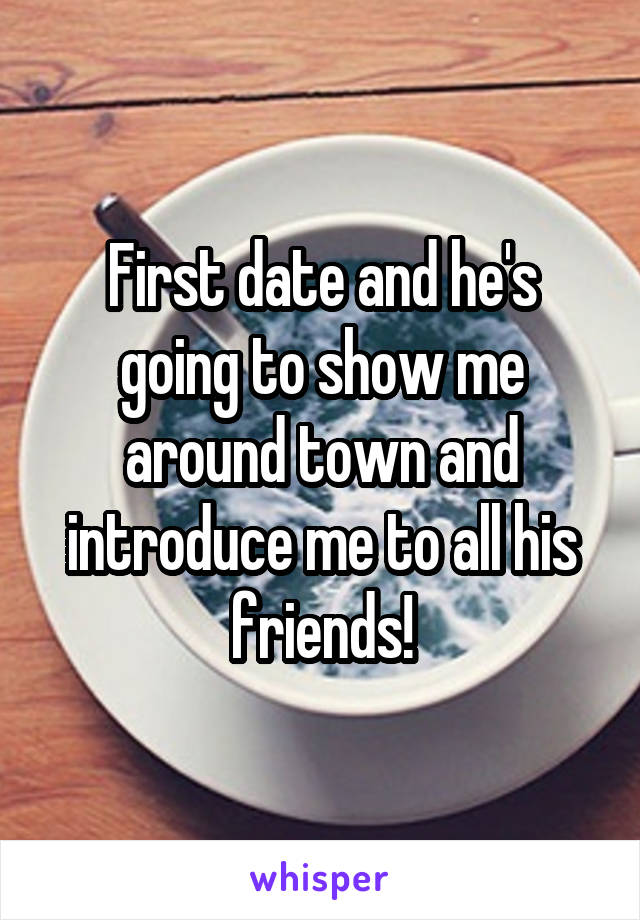 First date and he's going to show me around town and introduce me to all his friends!