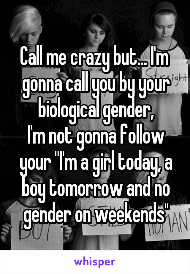 Call me crazy but... I'm  gonna call you by your biological gender,
I'm not gonna follow your "I'm a girl today, a boy tomorrow and no gender on weekends"