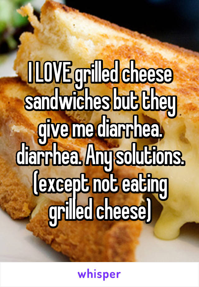 I LOVE grilled cheese sandwiches but they give me diarrhea. diarrhea. Any solutions. (except not eating grilled cheese)