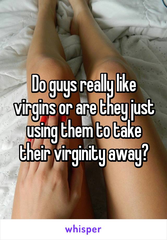 Do guys really like virgins or are they just using them to take their virginity away?