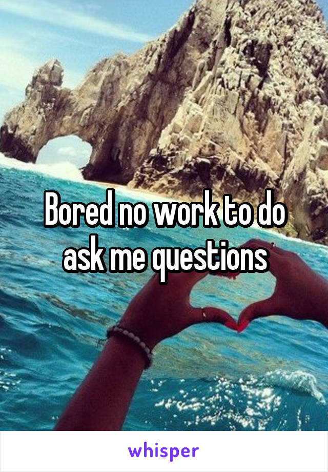 Bored no work to do ask me questions