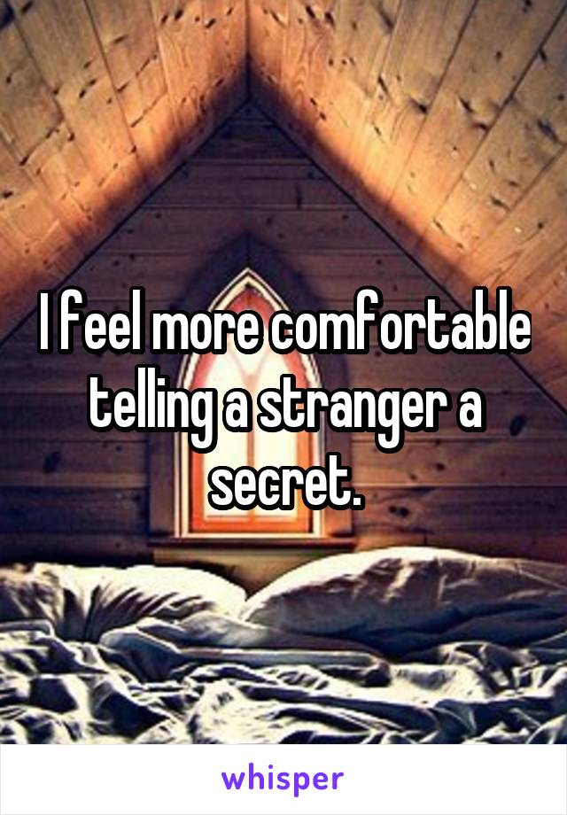 I feel more comfortable telling a stranger a secret.