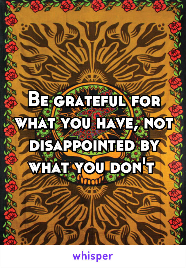 Be grateful for what you have, not disappointed by what you don't 