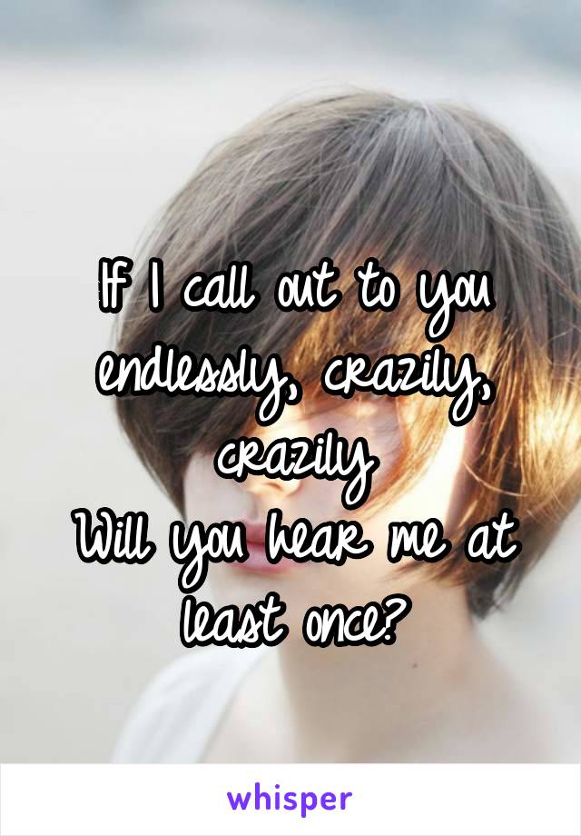 
If I call out to you endlessly, crazily, crazily
Will you hear me at least once?
