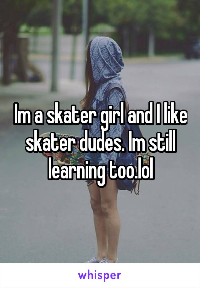Im a skater girl and I like skater dudes. Im still learning too.lol