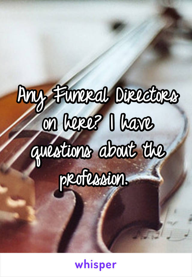 Any Funeral Directors on here? I have questions about the profession. 