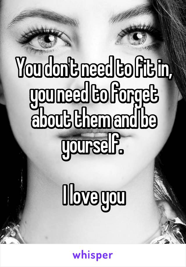 You don't need to fit in, you need to forget about them and be yourself. 

I love you