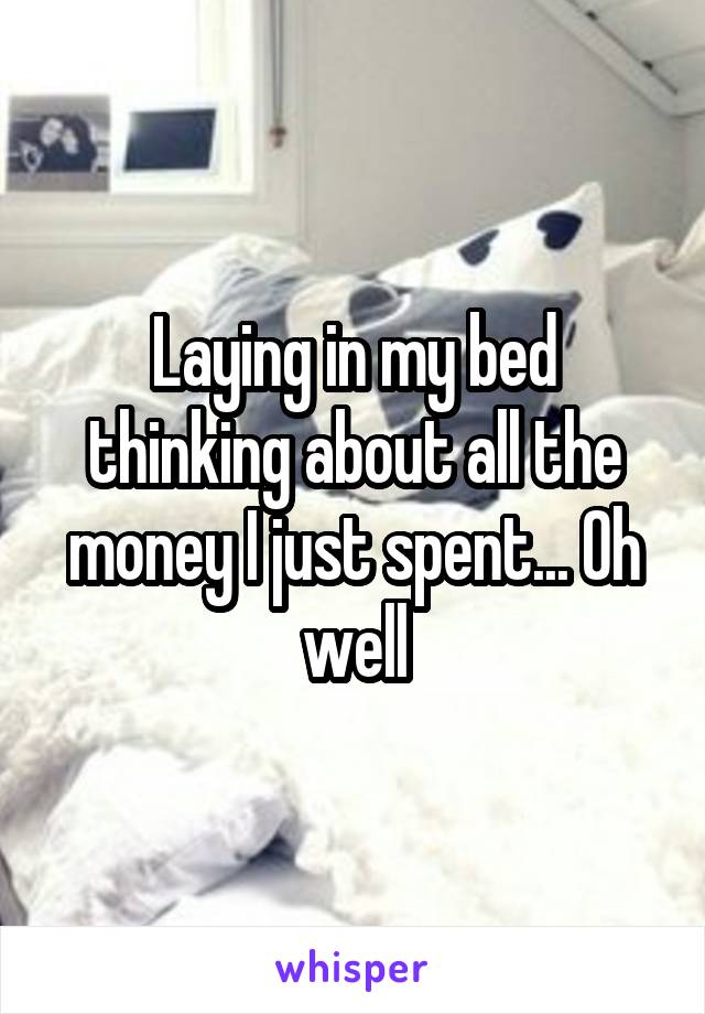 Laying in my bed thinking about all the money I just spent... Oh well