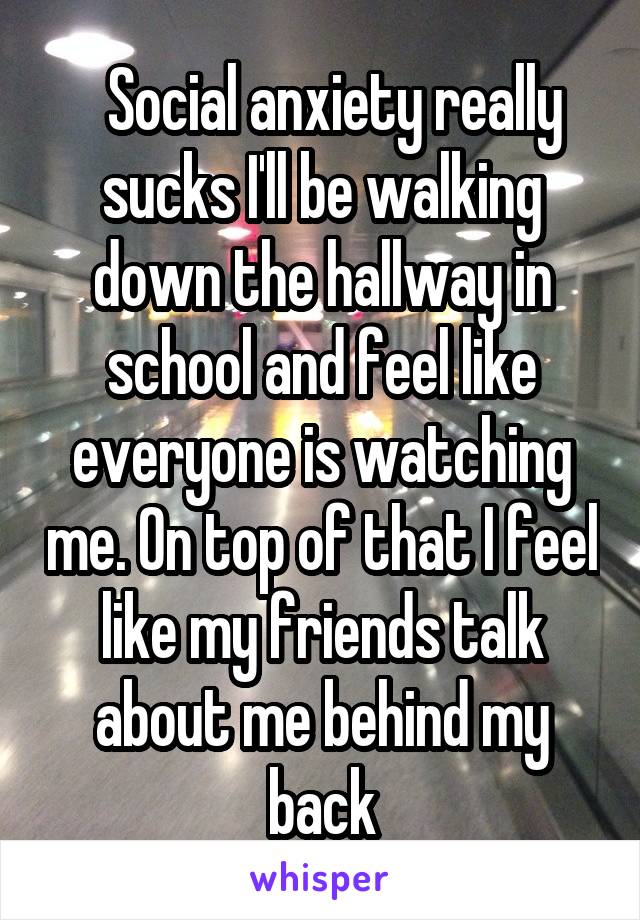   Social anxiety really sucks I'll be walking down the hallway in school and feel like everyone is watching me. On top of that I feel like my friends talk about me behind my back