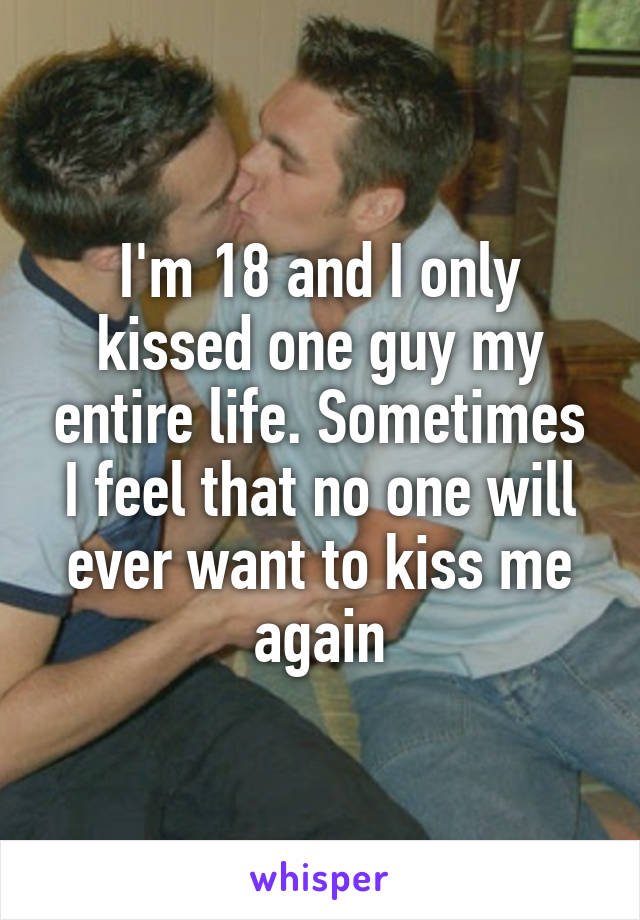 I'm 18 and I only kissed one guy my entire life. Sometimes I feel that no one will ever want to kiss me again