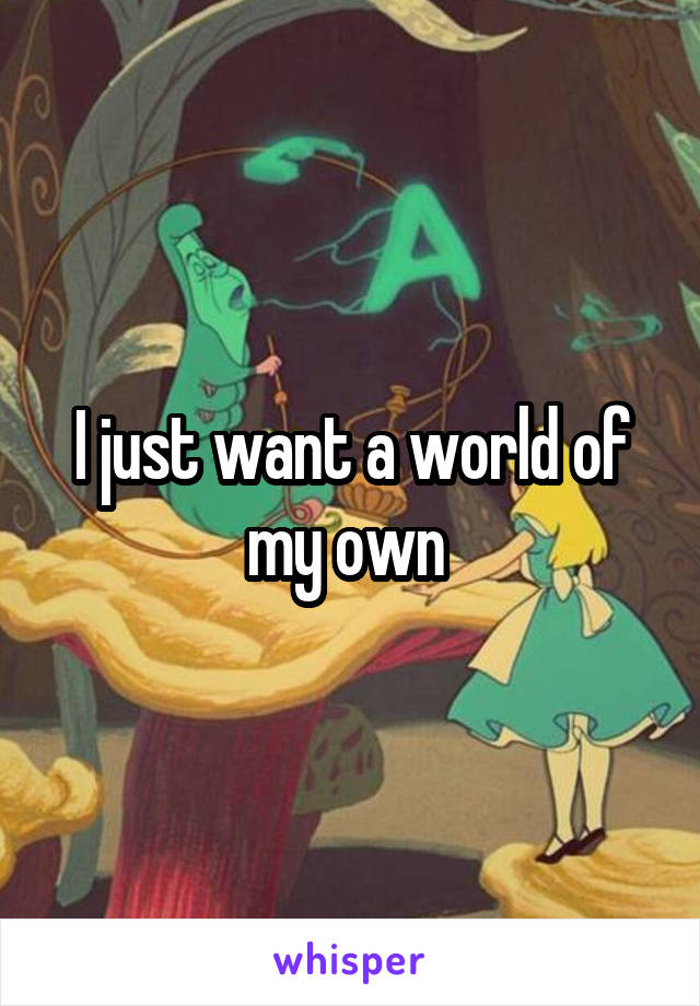 I just want a world of my own 