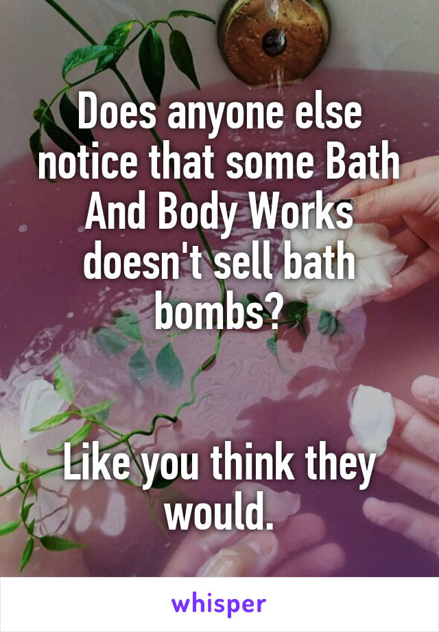 Does anyone else notice that some Bath And Body Works doesn't sell bath bombs?


Like you think they would.