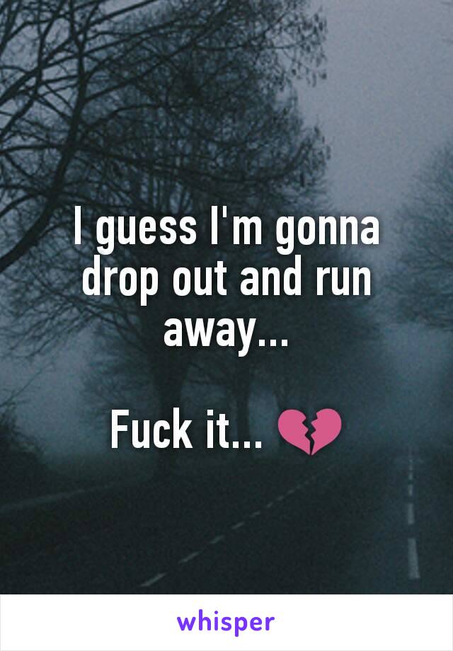 I guess I'm gonna drop out and run away...

Fuck it... 💔