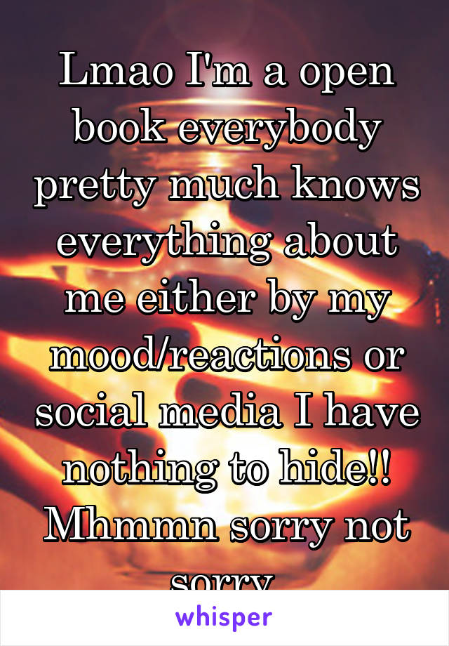Lmao I'm a open book everybody pretty much knows everything about me either by my mood/reactions or social media I have nothing to hide!! Mhmmn sorry not sorry 