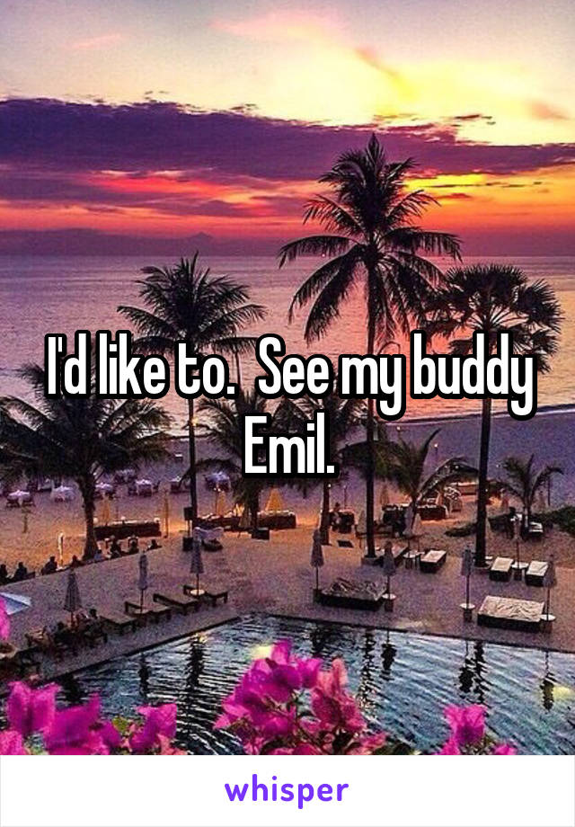 I'd like to.  See my buddy Emil.