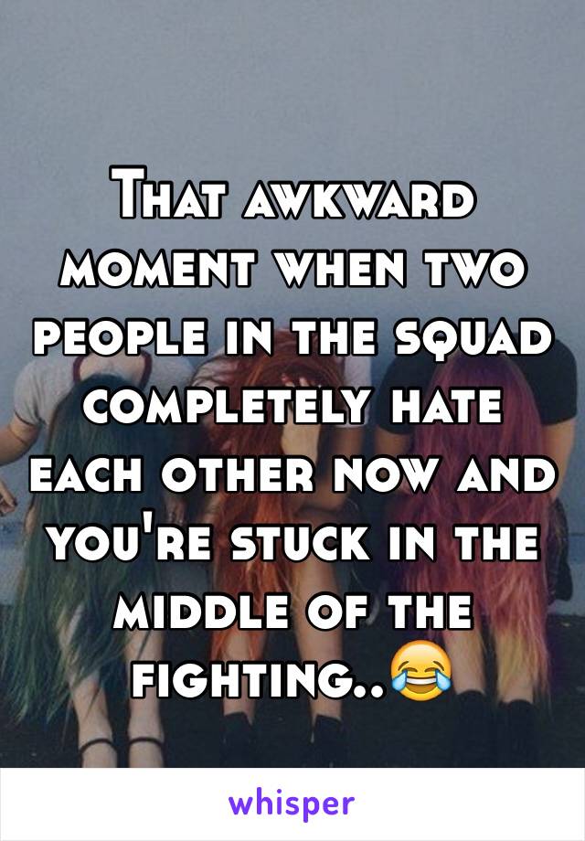 That awkward moment when two people in the squad completely hate each other now and you're stuck in the middle of the fighting..😂
