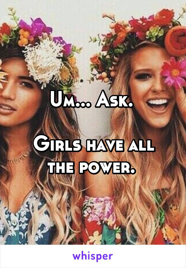 Um... Ask. 

Girls have all the power. 