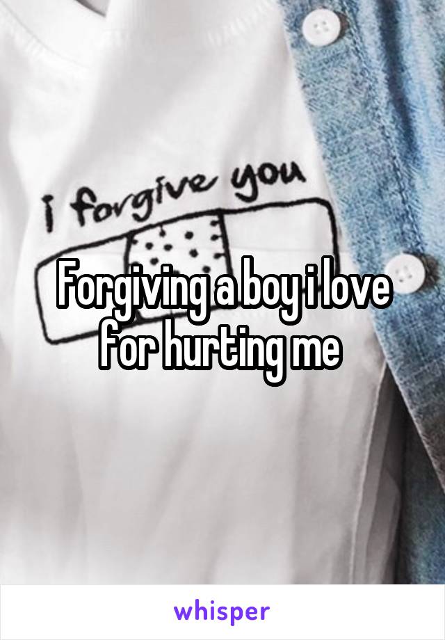 Forgiving a boy i love for hurting me 