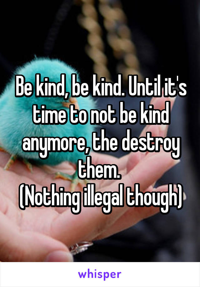 Be kind, be kind. Until it's time to not be kind anymore, the destroy them. 
(Nothing illegal though)