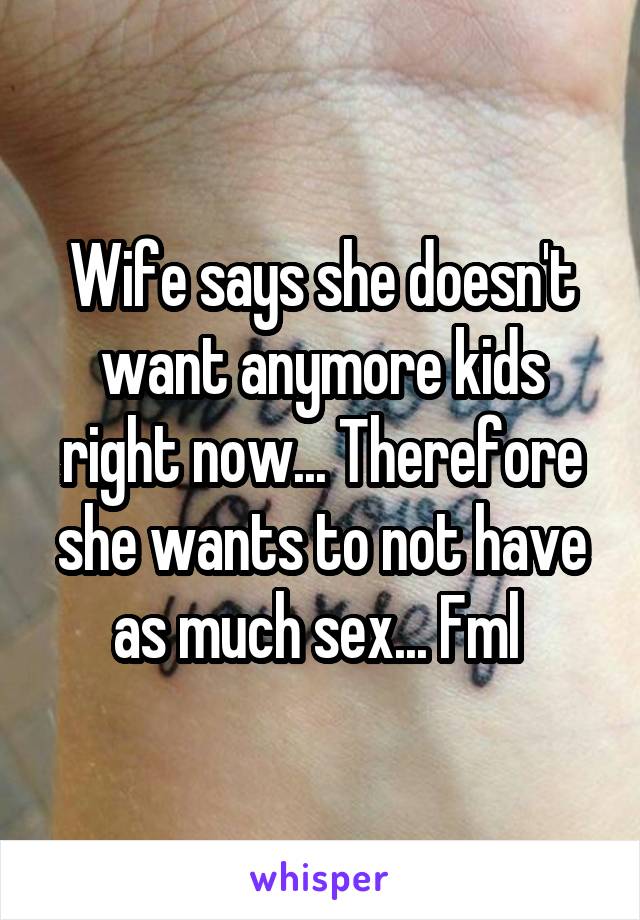 Wife says she doesn't want anymore kids right now... Therefore she wants to not have as much sex... Fml 