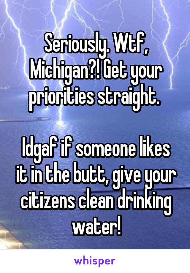 Seriously. Wtf, Michigan?! Get your priorities straight. 

Idgaf if someone likes it in the butt, give your citizens clean drinking water!