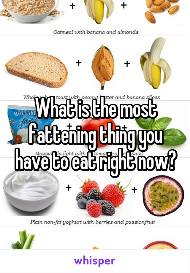 What is the most fattening thing you have to eat right now?