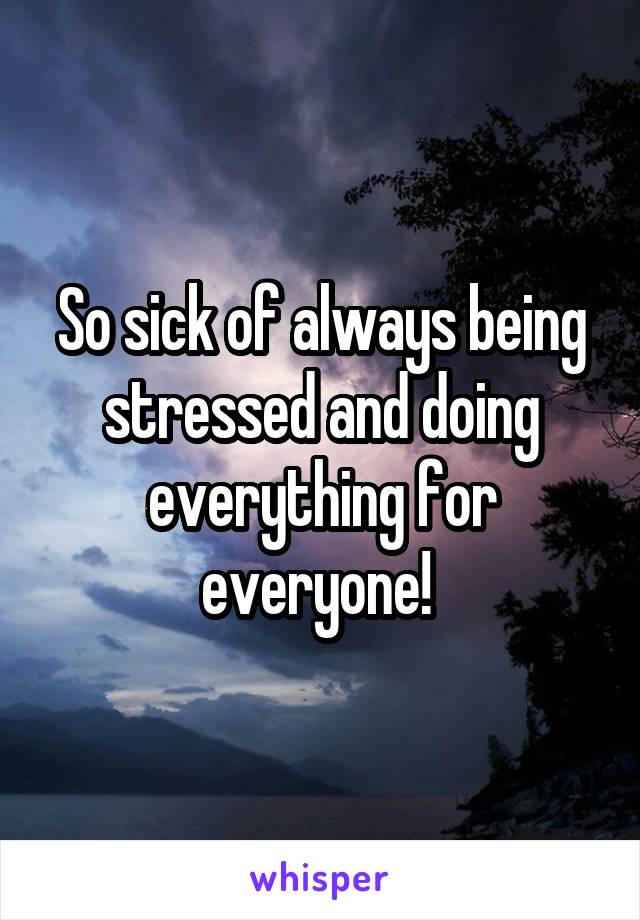So sick of always being stressed and doing everything for everyone! 