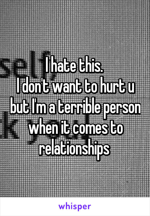 I hate this. 
I don't want to hurt u but I'm a terrible person when it comes to relationships 