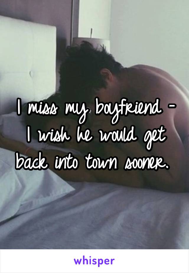I miss my boyfriend - I wish he would get back into town sooner. 