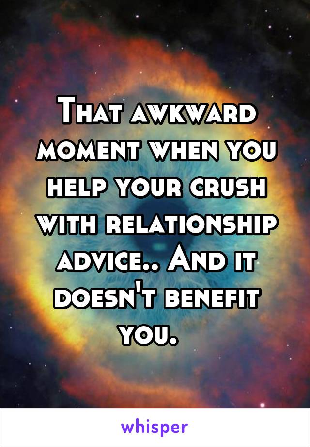That awkward moment when you help your crush with relationship advice.. And it doesn't benefit you.  