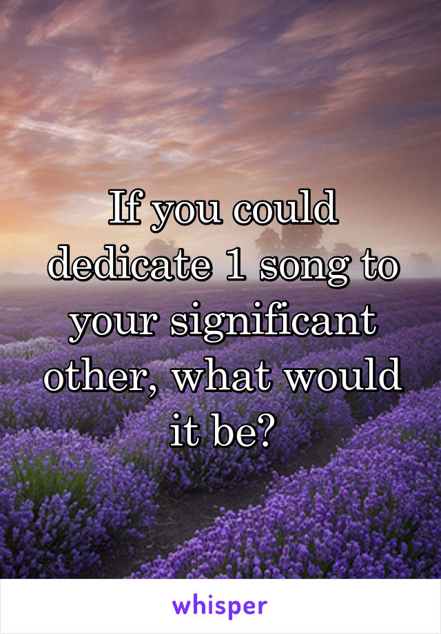 If you could dedicate 1 song to your significant other, what would it be?
