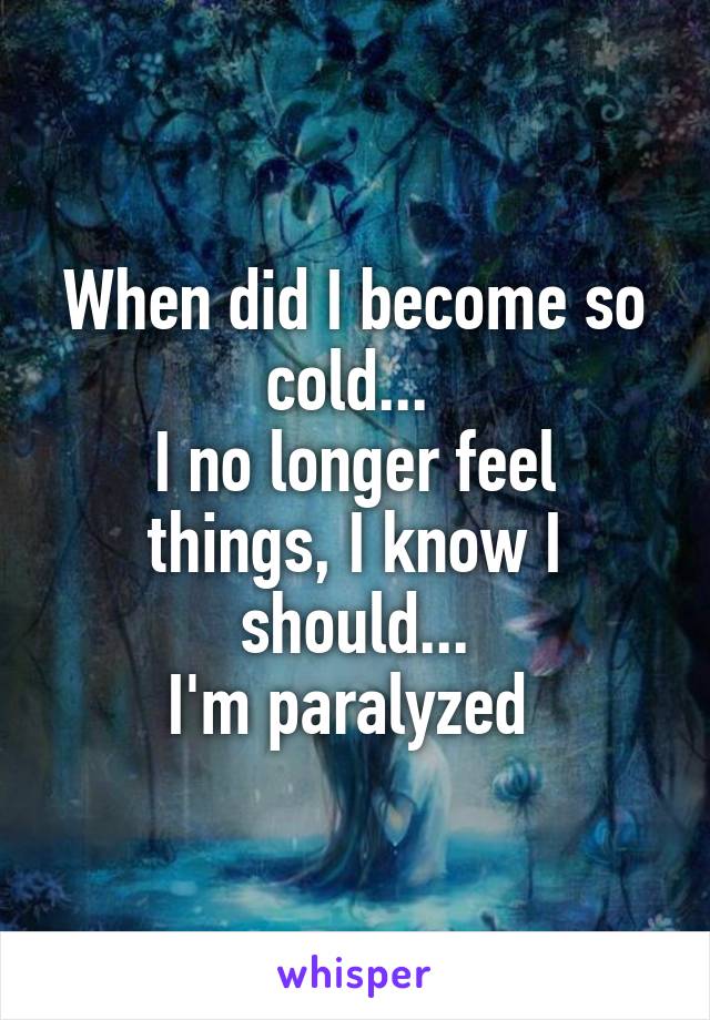 When did I become so cold... 
I no longer feel things, I know I should...
I'm paralyzed 