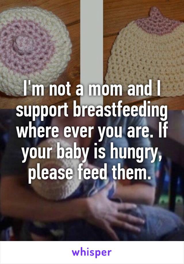 I'm not a mom and I support breastfeeding where ever you are. If your baby is hungry, please feed them. 