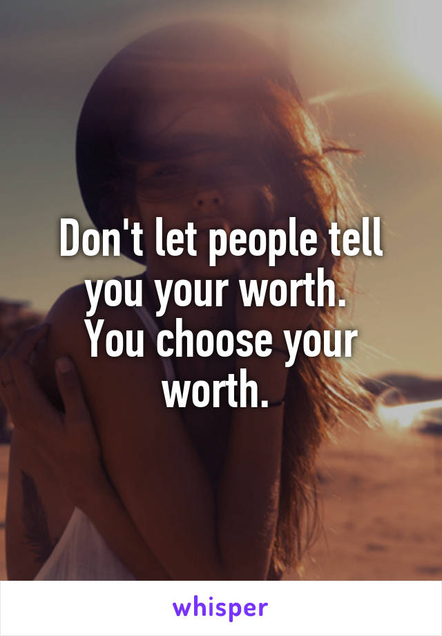 Don't let people tell you your worth. 
You choose your worth. 