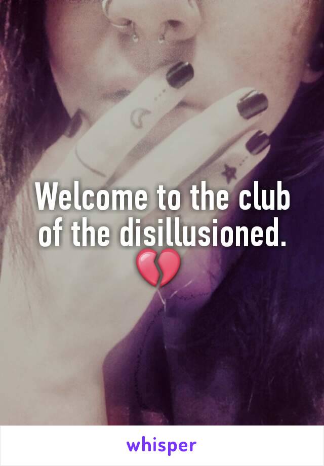Welcome to the club of the disillusioned.
💔 