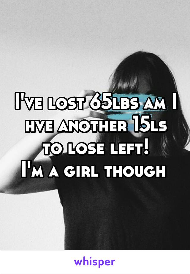 I've lost 65lbs am I hve another 15ls to lose left!
I'm a girl though 