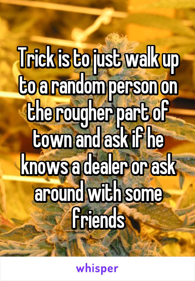Trick is to just walk up to a random person on the rougher part of town and ask if he knows a dealer or ask around with some friends