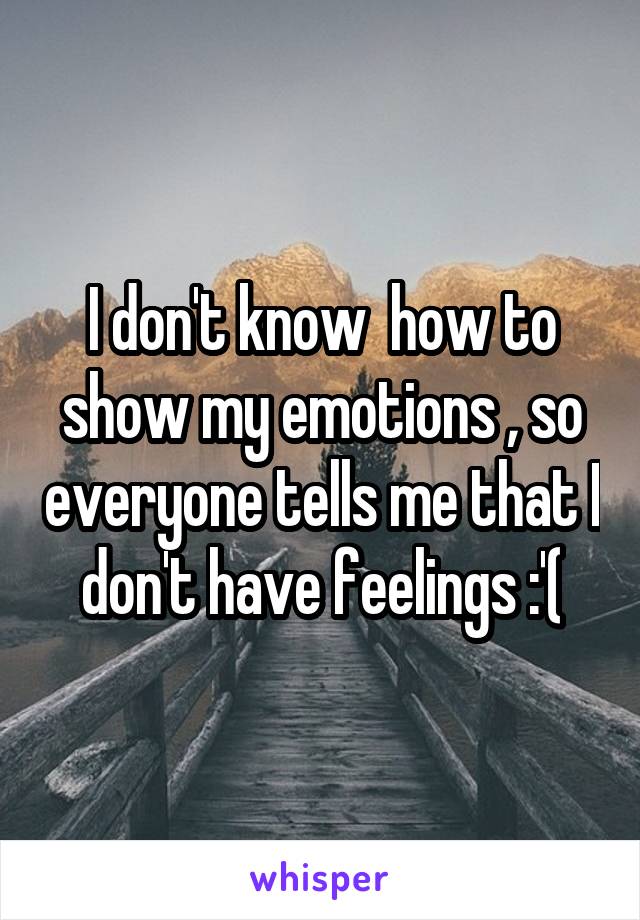 I don't know  how to show my emotions , so everyone tells me that I don't have feelings :'(