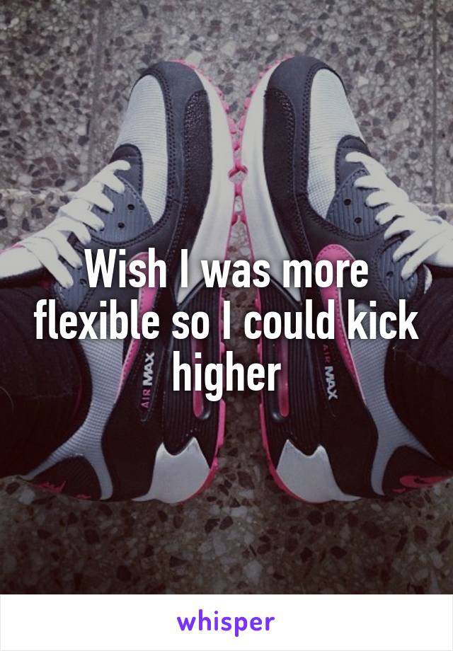 Wish I was more flexible so I could kick higher