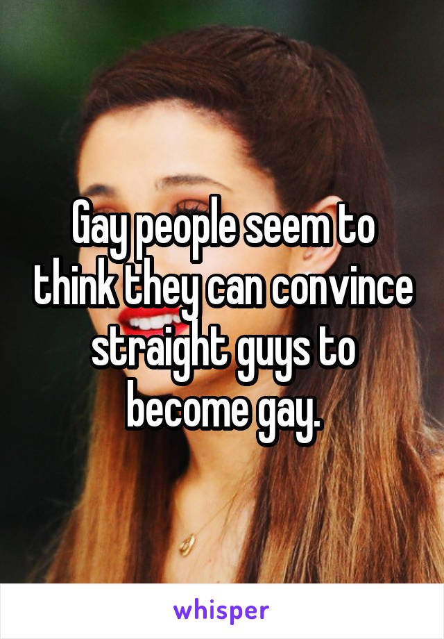 Gay people seem to think they can convince straight guys to become gay.
