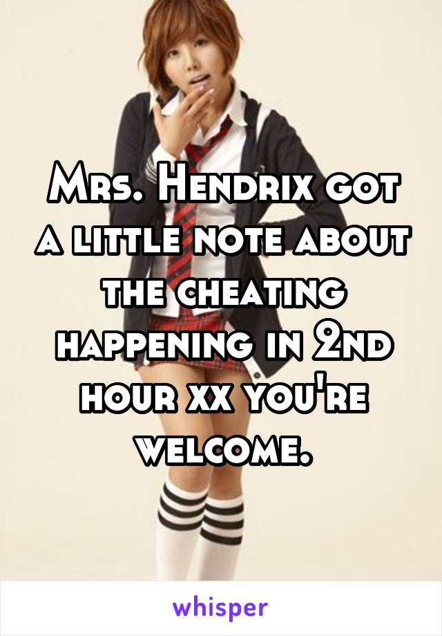 Mrs. Hendrix got a little note about the cheating happening in 2nd hour xx you're welcome.
