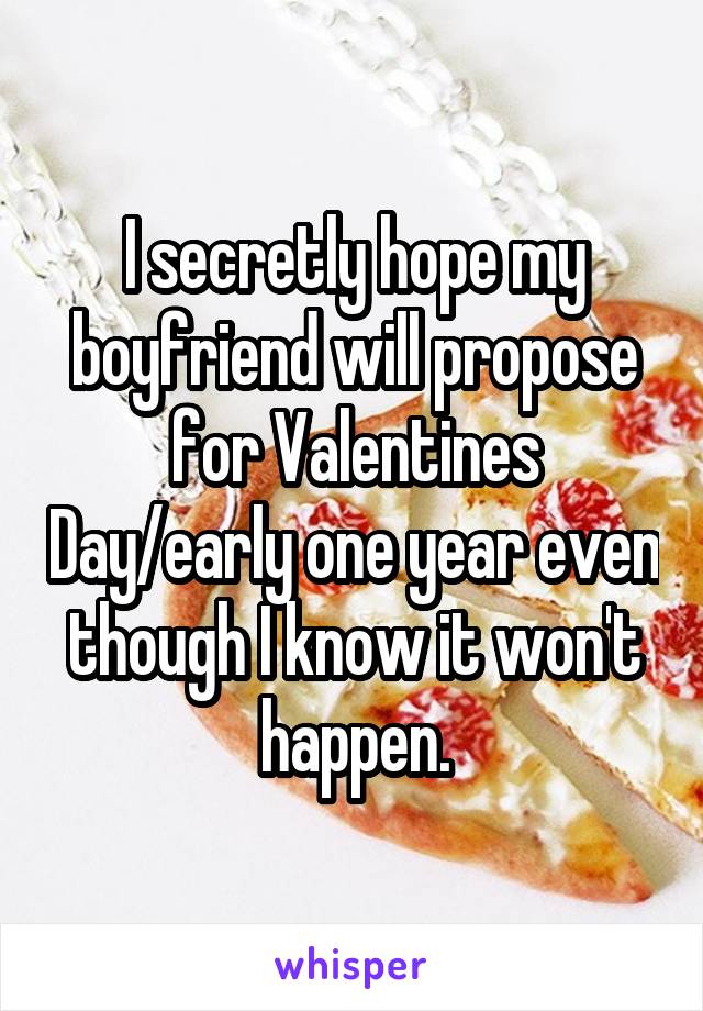 I secretly hope my boyfriend will propose for Valentines Day/early one year even though I know it won't happen.
