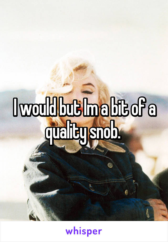 I would but Im a bit of a quality snob. 