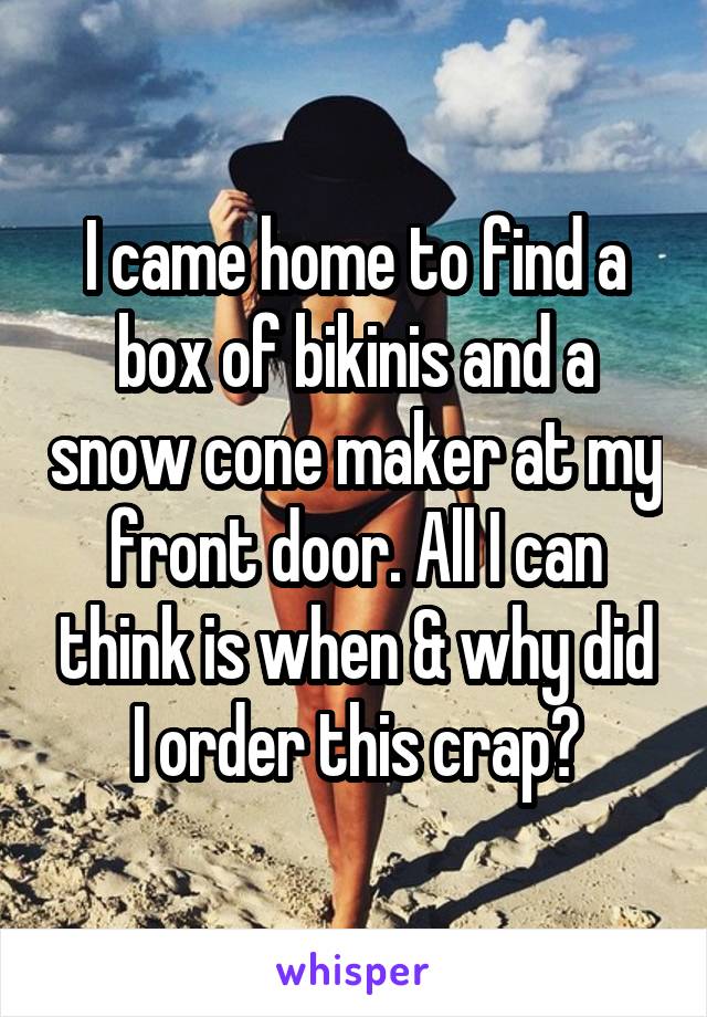 I came home to find a box of bikinis and a snow cone maker at my front door. All I can think is when & why did I order this crap?