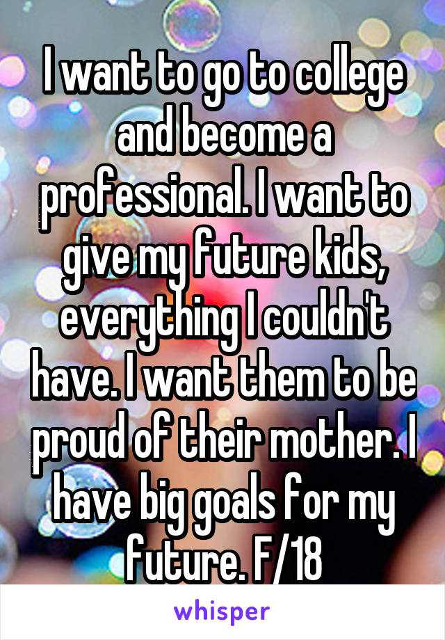 I want to go to college and become a professional. I want to give my future kids, everything I couldn't have. I want them to be proud of their mother. I have big goals for my future. F/18