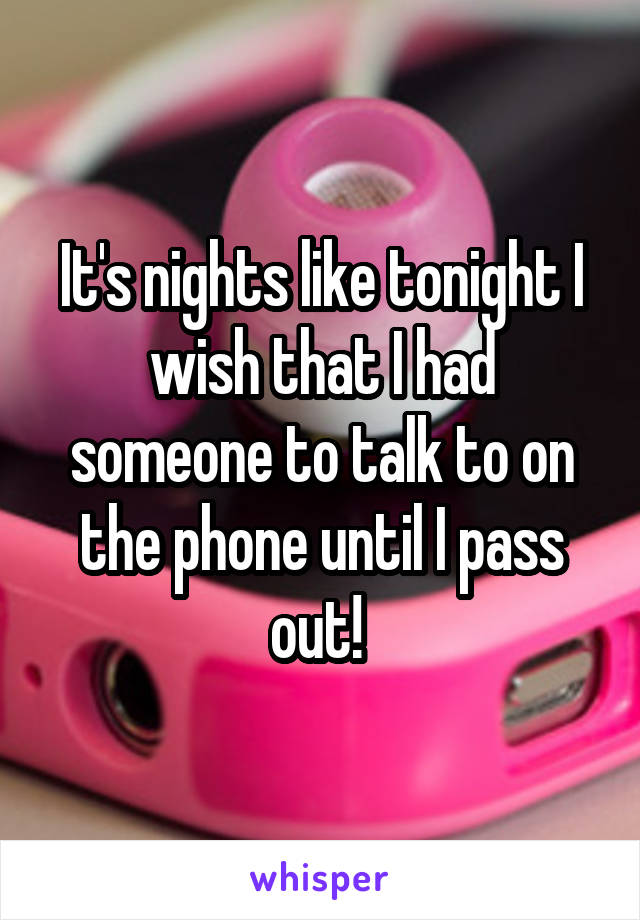 It's nights like tonight I wish that I had someone to talk to on the phone until I pass out! 