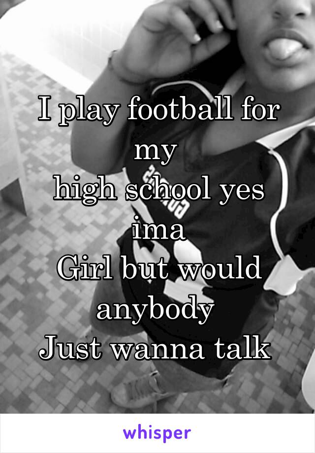 I play football for my 
high school yes ima
Girl but would anybody 
Just wanna talk 